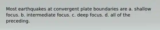 Most earthquakes at convergent plate boundaries are a. shallow focus. b. intermediate focus. c. deep focus. d. all of the preceding.