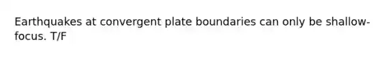 Earthquakes at convergent plate boundaries can only be shallow-focus. T/F