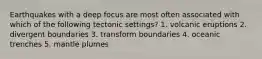 Earthquakes with a deep focus are most often associated with which of the following tectonic settings? 1. volcanic eruptions 2. divergent boundaries 3. transform boundaries 4. oceanic trenches 5. mantle plumes