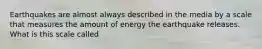 Earthquakes are almost always described in the media by a scale that measures the amount of energy the earthquake releases. What is this scale called