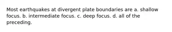Most earthquakes at divergent plate boundaries are a. shallow focus. b. intermediate focus. c. deep focus. d. all of the preceding.