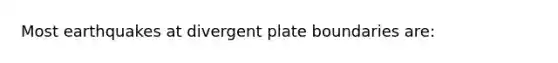 Most earthquakes at divergent plate boundaries are: