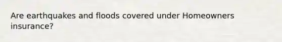 Are earthquakes and floods covered under Homeowners insurance?