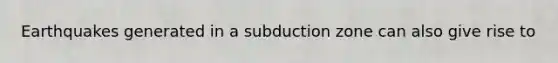 Earthquakes generated in a subduction zone can also give rise to