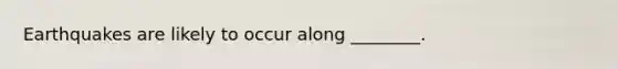 Earthquakes are likely to occur along ________.