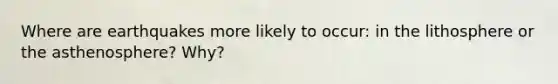 Where are earthquakes more likely to occur: in the lithosphere or the asthenosphere? Why?