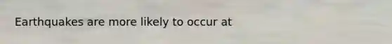 Earthquakes are more likely to occur at
