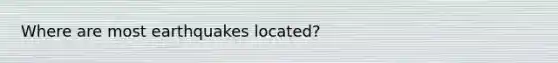 Where are most earthquakes located?