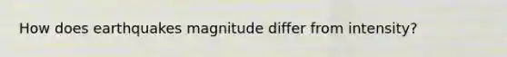 How does earthquakes magnitude differ from intensity?