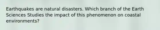 Earthquakes are natural disasters. Which branch of the Earth Sciences Studies the impact of this phenomenon on coastal environments?