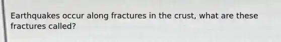 Earthquakes occur along fractures in the crust, what are these fractures called?