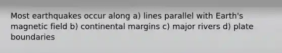 Most earthquakes occur along a) lines parallel with Earth's magnetic field b) continental margins c) major rivers d) plate boundaries