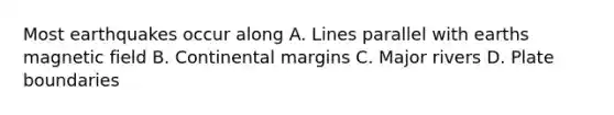 Most earthquakes occur along A. Lines parallel with earths magnetic field B. <a href='https://www.questionai.com/knowledge/kM2VGmetAS-continental-margins' class='anchor-knowledge'>continental margins</a> C. Major rivers D. Plate boundaries