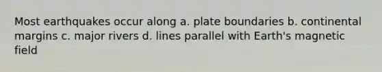 Most earthquakes occur along a. plate boundaries b. continental margins c. major rivers d. lines parallel with Earth's magnetic field