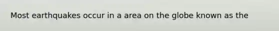 Most earthquakes occur in a area on the globe known as the