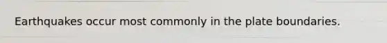 Earthquakes occur most commonly in the plate boundaries.
