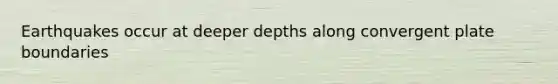 Earthquakes occur at deeper depths along convergent plate boundaries