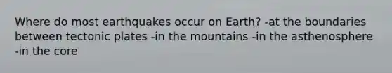 Where do most earthquakes occur on Earth? -at the boundaries between tectonic plates -in the mountains -in the asthenosphere -in the core