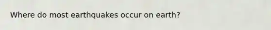 Where do most earthquakes occur on earth?
