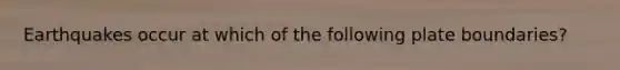 Earthquakes occur at which of the following plate boundaries?