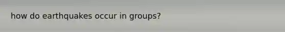 how do earthquakes occur in groups?