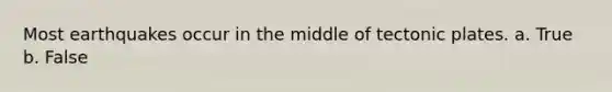 Most earthquakes occur in the middle of tectonic plates. a. True b. False