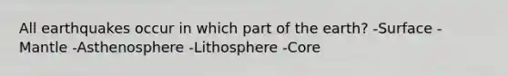 All earthquakes occur in which part of the earth? -Surface -Mantle -Asthenosphere -Lithosphere -Core