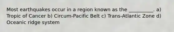 Most earthquakes occur in a region known as the __________. a) Tropic of Cancer b) Circum-Pacific Belt c) Trans-Atlantic Zone d) Oceanic ridge system