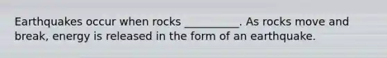 Earthquakes occur when rocks __________. As rocks move and break, energy is released in the form of an earthquake.