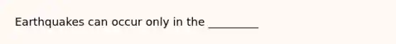 Earthquakes can occur only in the _________