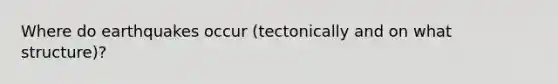 Where do earthquakes occur (tectonically and on what structure)?