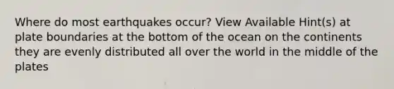 Where do most earthquakes occur? View Available Hint(s) at plate boundaries at the bottom of the ocean on the continents they are evenly distributed all over the world in the middle of the plates