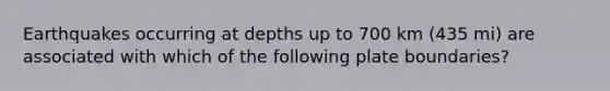 Earthquakes occurring at depths up to 700 km (435 mi) are associated with which of the following plate boundaries?