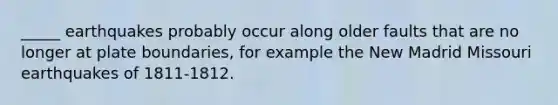 _____ earthquakes probably occur along older faults that are no longer at plate boundaries, for example the New Madrid Missouri earthquakes of 1811-1812.