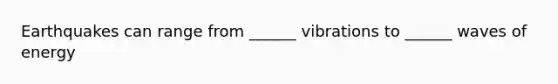 Earthquakes can range from ______ vibrations to ______ waves of energy