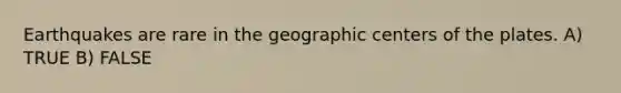 Earthquakes are rare in the geographic centers of the plates. A) TRUE B) FALSE