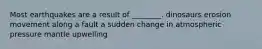Most earthquakes are a result of ________. dinosaurs erosion movement along a fault a sudden change in atmospheric pressure mantle upwelling