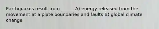 Earthquakes result from _____. A) energy released from the movement at a plate boundaries and faults B) global climate change