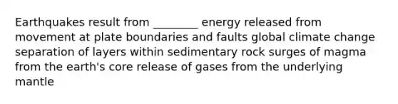 Earthquakes result from ________ energy released from movement at plate boundaries and faults global climate change separation of layers within sedimentary rock surges of magma from the earth's core release of gases from the underlying mantle