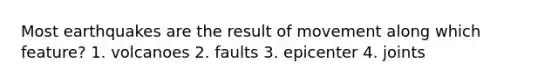 Most earthquakes are the result of movement along which feature? 1. volcanoes 2. faults 3. epicenter 4. joints