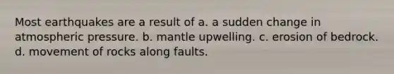 Most earthquakes are a result of a. a sudden change in atmospheric pressure. b. mantle upwelling. c. erosion of bedrock. d. movement of rocks along faults.