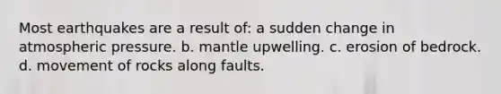 Most earthquakes are a result of: a sudden change in atmospheric pressure. b. mantle upwelling. c. erosion of bedrock. d. movement of rocks along faults.