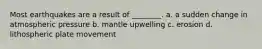 Most earthquakes are a result of ________. a. a sudden change in atmospheric pressure b. mantle upwelling c. erosion d. lithospheric plate movement