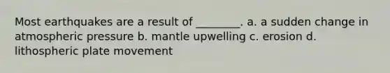 Most earthquakes are a result of ________. a. a sudden change in atmospheric pressure b. mantle upwelling c. erosion d. lithospheric plate movement