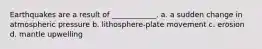 Earthquakes are a result of ____________. a. a sudden change in atmospheric pressure b. lithosphere-plate movement c. erosion d. mantle upwelling