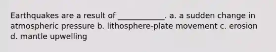 Earthquakes are a result of ____________. a. a sudden change in atmospheric pressure b. lithosphere-plate movement c. erosion d. mantle upwelling