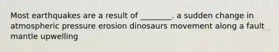 Most earthquakes are a result of ________. a sudden change in atmospheric pressure erosion dinosaurs movement along a fault mantle upwelling