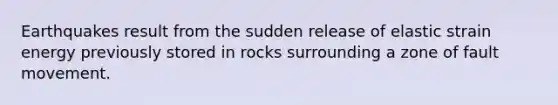 Earthquakes result from the sudden release of elastic strain energy previously stored in rocks surrounding a zone of fault movement.