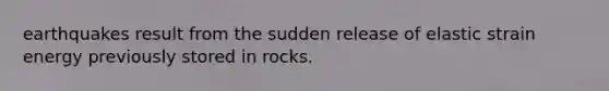 earthquakes result from the sudden release of elastic strain energy previously stored in rocks.