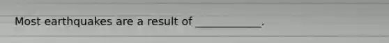 Most earthquakes are a result of ____________.